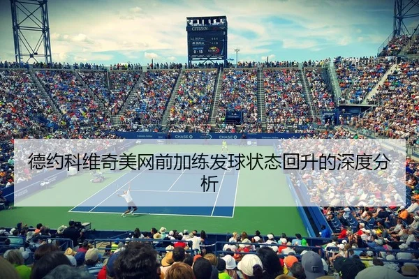 德约科维奇美网前加练发球状态回升的深度分析