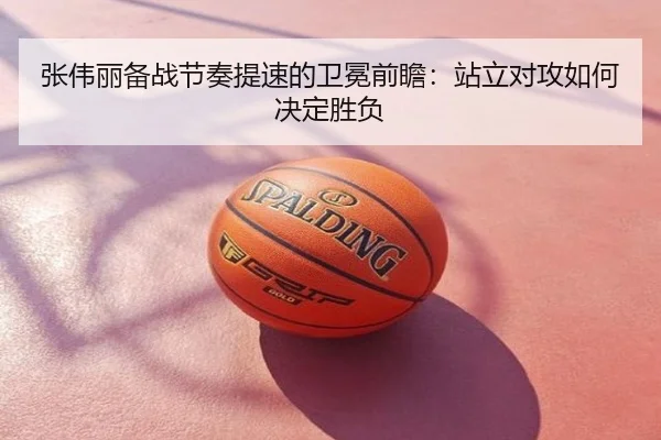 张伟丽备战节奏提速的卫冕前瞻：站立对攻如何决定胜负