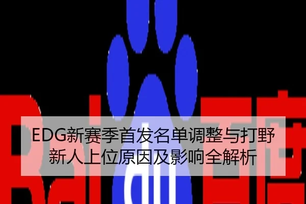 EDG新赛季首发名单调整与打野新人上位原因及影响全解析